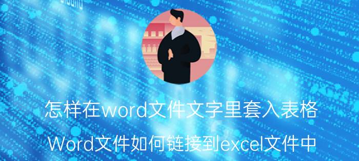 怎样在word文件文字里套入表格 Word文件如何链接到excel文件中？